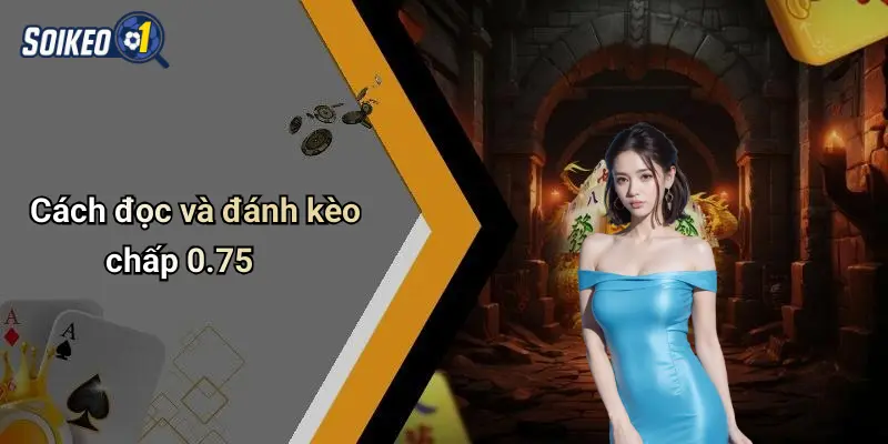 Cách đọc và đánh kèo chấp 0.75