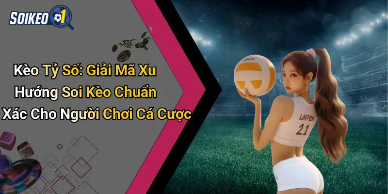 Kèo Tỷ Số: Giải Mã Xu Hướng Soi Kèo Chuẩn Xác Cho Người Chơi Cá Cược