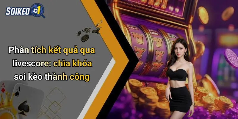 Phân tích kết quả qua livescore: chìa khóa soi kèo thành công