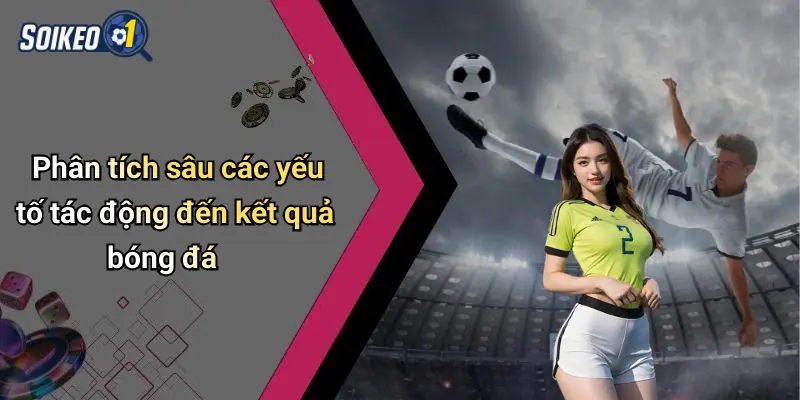 Phân tích sâu các yếu tố tác động đến kết quả bóng đá