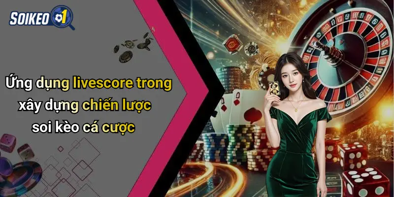 Ứng dụng livescore trong xây dựng chiến lược soi kèo cá cược