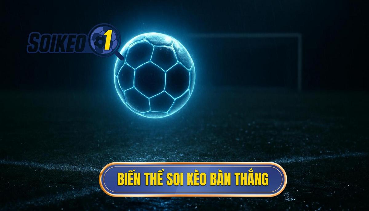 Bản chất và các loại hình biến thể khi soi kèo theo bàn thắng