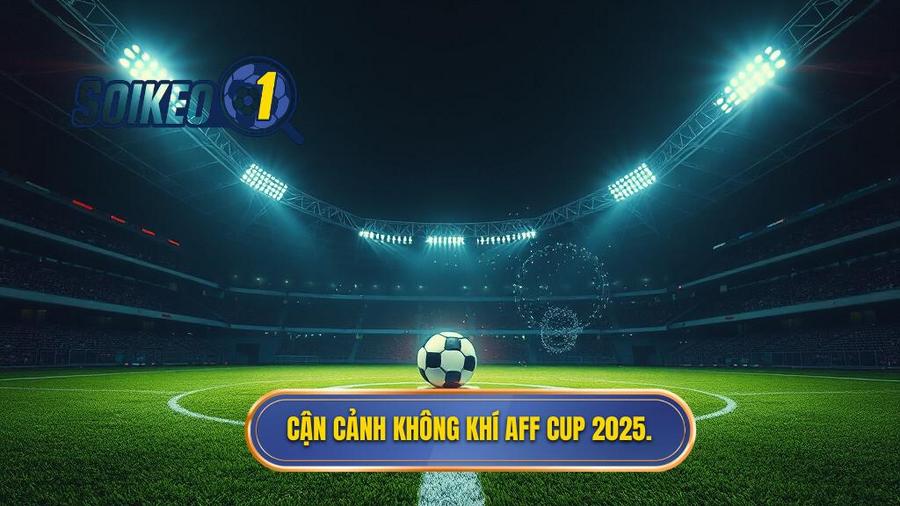 Cận cảnh không khí AFF Cup 2025